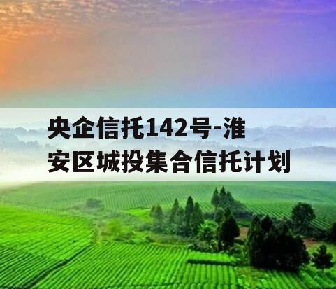 央企信托142号-淮安区城投集合信托计划