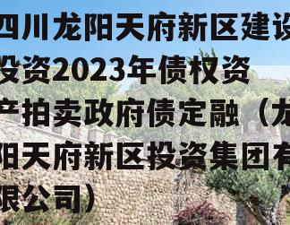 四川龙阳天府新区建设投资2023年债权资产拍卖政府债定融（龙阳天府新区投资集团有限公司）