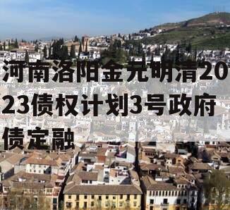 河南洛阳金元明清2023债权计划3号政府债定融