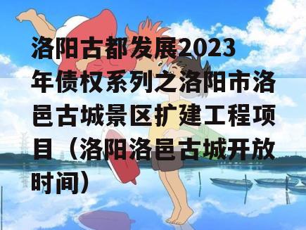 洛阳古都发展2023年债权系列之洛阳市洛邑古城景区扩建工程项目（洛阳洛邑古城开放时间）