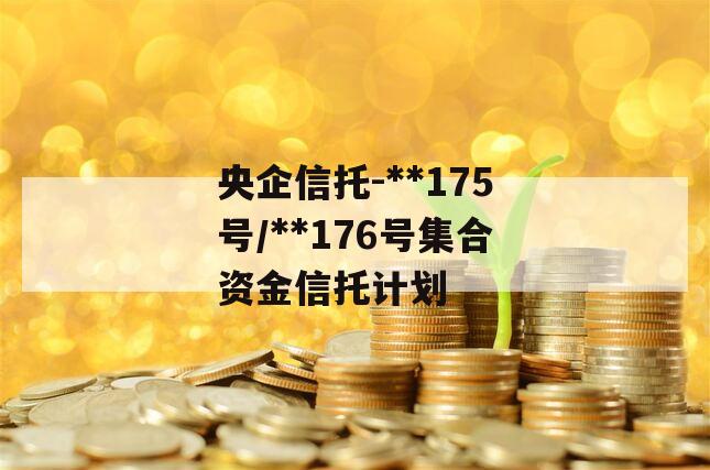 央企信托-**175号/**176号集合资金信托计划