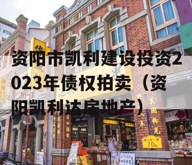 资阳市凯利建设投资2023年债权拍卖（资阳凯利达房地产）