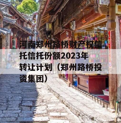 河南郑州路桥财产权信托信托份额2023年转让计划（郑州路桥投资集团）