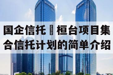 国企信托•桓台项目集合信托计划的简单介绍