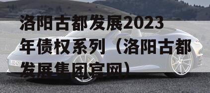 洛阳古都发展2023年债权系列（洛阳古都发展集团官网）