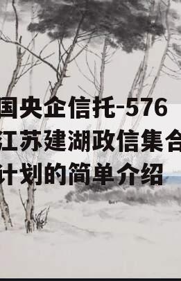 中国央企信托-576号江苏建湖政信集合信托计划的简单介绍