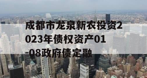 成都市龙泉新农投资2023年债权资产01-08政府债定融