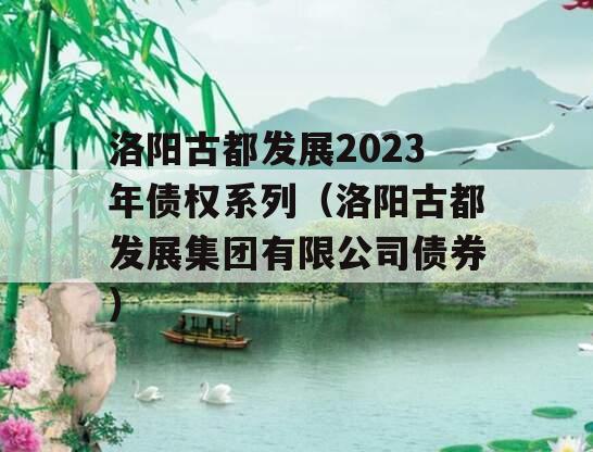 洛阳古都发展2023年债权系列（洛阳古都发展集团有限公司债券）