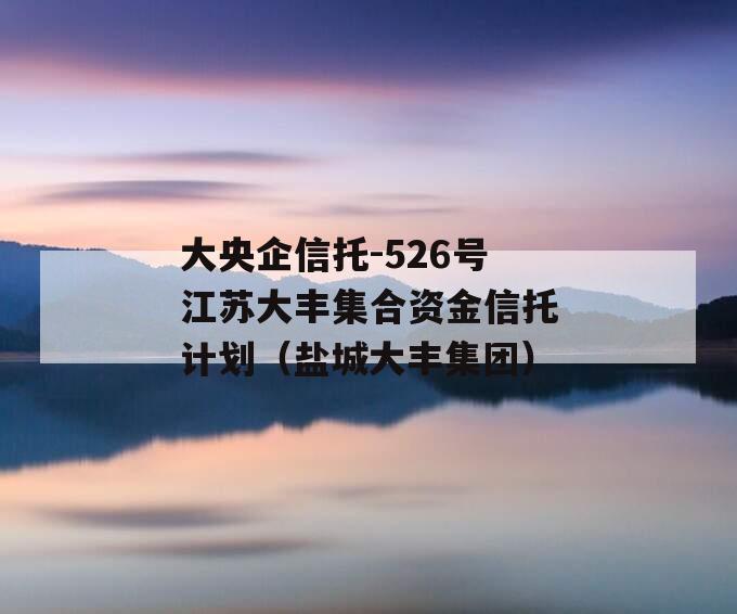 大央企信托-526号江苏大丰集合资金信托计划（盐城大丰集团）