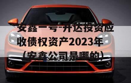 安鑫一号-开达投资应收债权资产2023年（安鑫公司是哪的）