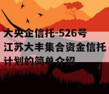 大央企信托-526号江苏大丰集合资金信托计划的简单介绍