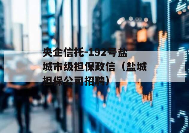 央企信托-192号盐城市级担保政信（盐城担保公司招聘）