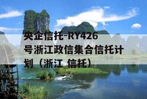 央企信托-RY426号浙江政信集合信托计划（浙江 信托）