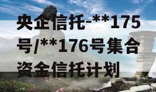 央企信托-**175号/**176号集合资金信托计划