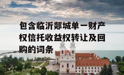 包含临沂郯城单一财产权信托收益权转让及回购的词条