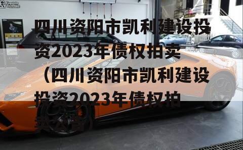 四川资阳市凯利建设投资2023年债权拍卖（四川资阳市凯利建设投资2023年债权拍卖公告）