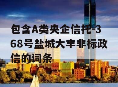 包含A类央企信托-368号盐城大丰非标政信的词条