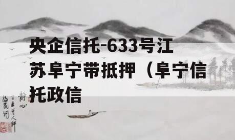 央企信托-633号江苏阜宁带抵押（阜宁信托政信
）