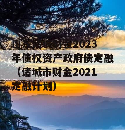 山东诸城财金2023年债权资产政府债定融（诸城市财金2021定融计划）