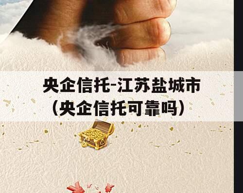 央企信托-江苏盐城市（央企信托可靠吗）