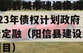 阳信县城市建设投资2023年债权计划政府债定融（阳信县建设新项目）