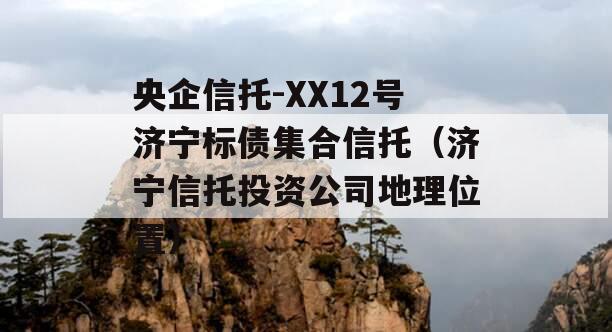 央企信托-XX12号济宁标债集合信托（济宁信托投资公司地理位置）