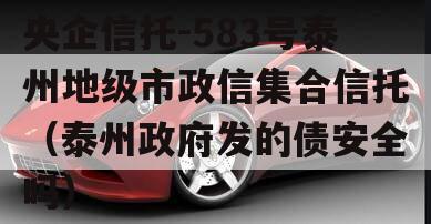 央企信托-583号泰州地级市政信集合信托（泰州政府发的债安全吗）