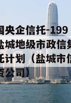 中国央企信托-199号盐城地级市政信集合信托计划（盐城市信托投资公司）