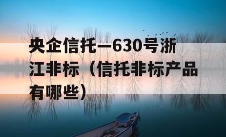 央企信托—630号浙江非标（信托非标产品有哪些）