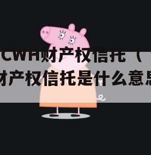 FCWH财产权信托（财产权信托是什么意思）