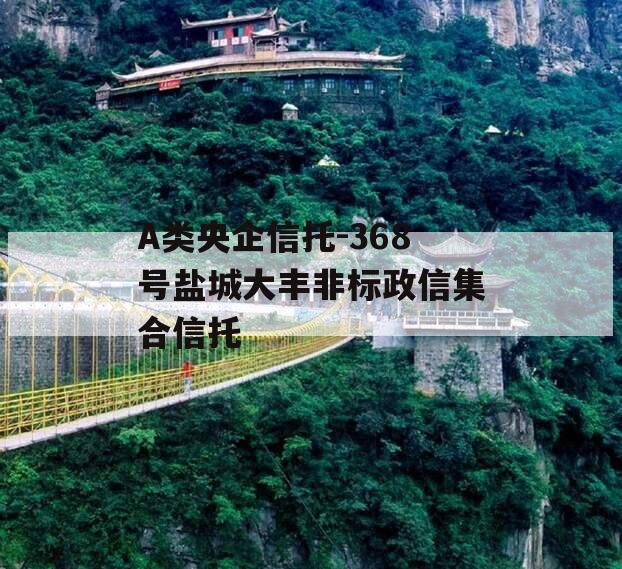 A类央企信托-368号盐城大丰非标政信集合信托