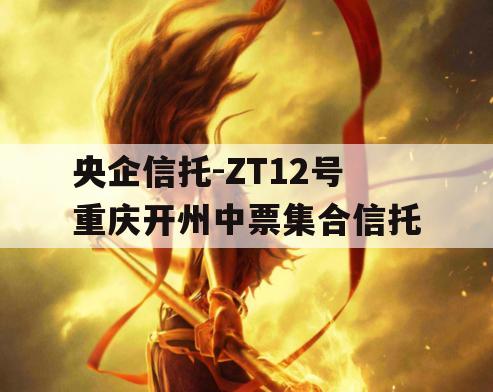 央企信托-ZT12号重庆开州中票集合信托