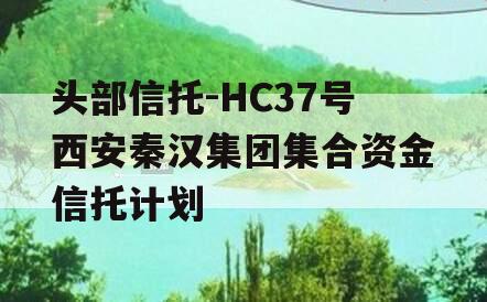 头部信托-HC37号西安秦汉集团集合资金信托计划