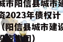 滨城市阳信县城市建设投资2023年债权计划（阳信县城市建设开发投资集团）