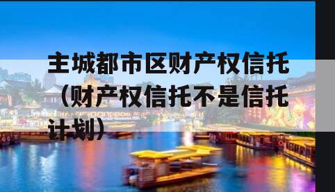 主城都市区财产权信托（财产权信托不是信托计划）