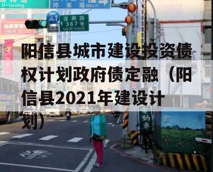 阳信县城市建设投资债权计划政府债定融（阳信县2021年建设计划）