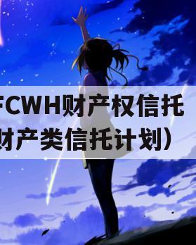 FCWH财产权信托（财产类信托计划）