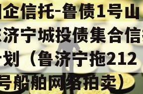 国企信托-鲁债1号山东济宁城投债集合信托计划（鲁济宁拖2129号船舶网络拍卖）