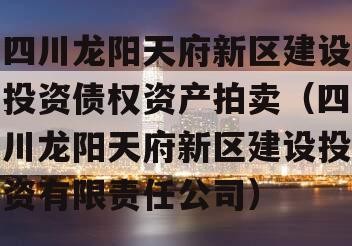 四川龙阳天府新区建设投资债权资产拍卖（四川龙阳天府新区建设投资有限责任公司）