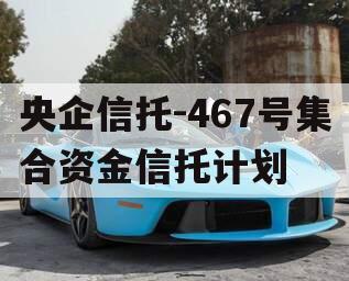 央企信托-467号集合资金信托计划