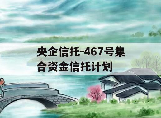 央企信托-467号集合资金信托计划