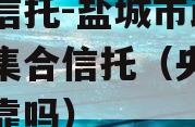 央企信托-盐城市政信项目集合信托（央企信托可靠吗）