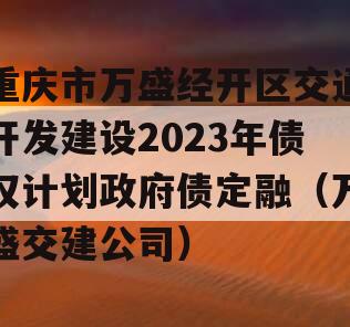 重庆市万盛经开区交通开发建设2023年债权计划政府债定融（万盛交建公司）