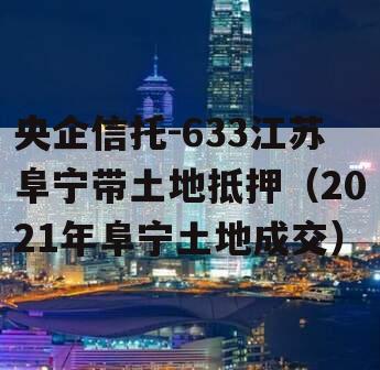 央企信托-633江苏阜宁带土地抵押（2021年阜宁土地成交）