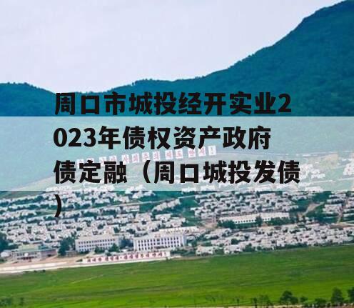 周口市城投经开实业2023年债权资产政府债定融（周口城投发债）