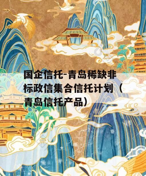 国企信托-青岛稀缺非标政信集合信托计划（青岛信托产品）