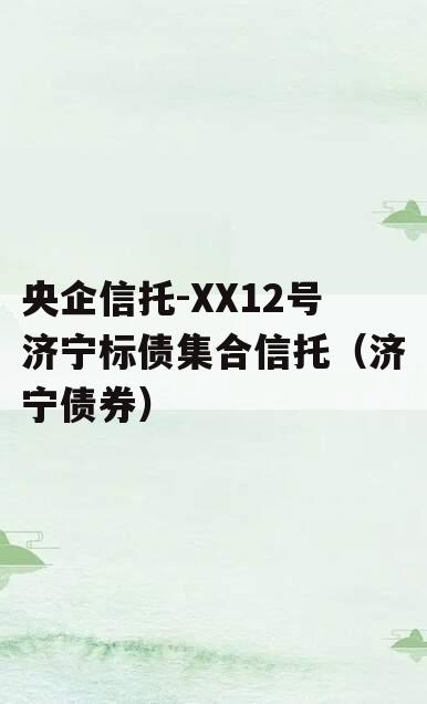 央企信托-XX12号济宁标债集合信托（济宁债券）