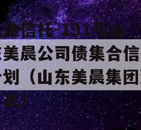 央企信托-191号山东美晨公司债集合信托计划（山东美晨集团董事长）