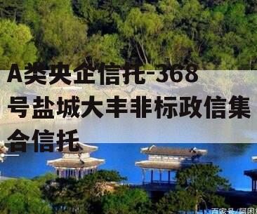 A类央企信托-368号盐城大丰非标政信集合信托