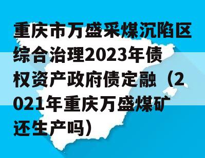 重庆市万盛采煤沉陷区综合治理2023年债权资产政府债定融（2021年重庆万盛煤矿还生产吗）